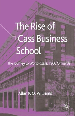 The Rise of Cass Business School: The Journey to World-Class: 1966 Onwards by Williams, A.