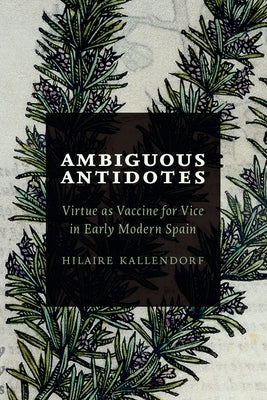 Ambiguous Antidotes: Virtue as Vaccine for Vice in Early Modern Spain by Kallendorf, Hilaire