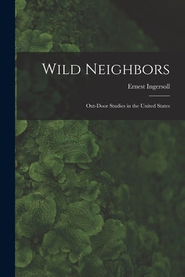 Wild Neighbors: Out-door Studies in the United States by Ingersoll, Ernest 1852-1946
