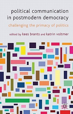 Political Communication in Postmodern Democracy: Challenging the Primacy of Politics by Brants, K.