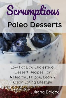Scrumptious Paleo Desserts: Low Fat Low Cholesterol Dessert Recipes For A Healthy, Happy, Lean & Clean Eating Lifestyle by Baldec, Juliana