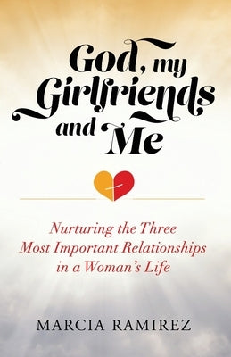 God, My Girlfriends & Me: Nurturing The Three Most Important Relationships In A Woman's Life by Ramirez, Marcia