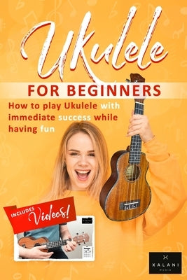 Ukulele For Beginners - How to Play Ukulele with Immediate Success While Having Fun: A Step by Step Guide for Kids and Adults by Xalani Musik