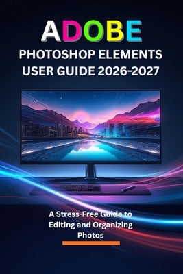 Adobe Photoshop Elements User Guide 2026-2027: A Stress-Free Guide to Editing and Organizing Photos by R. Mitchell, Laura