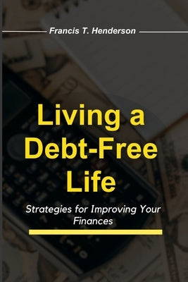 Living a Debt-Free Life: Strategies for Improving Your Finances by Henderson, Francis T.