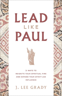 Lead Like Paul: 21 Ways to Reignite Your Spiritual Fire and Expand Your Spirit-Led Influence by Grady, J. Lee