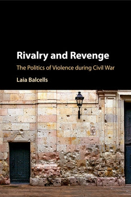 Rivalry and Revenge: The Politics of Violence During Civil War by Balcells, Laia