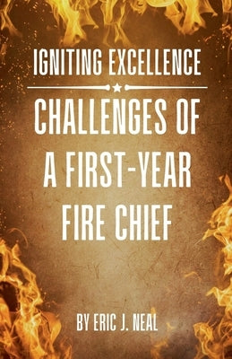 Igniting Excellence: Challenges of a First-Year Fire Chief by Neal, Eric J.