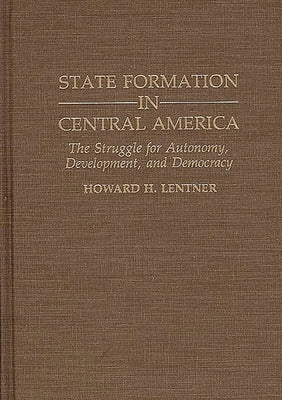 State Formation in Central America: The Struggle for Autonomy, Development, and Democracy by Lentner, Howard H.