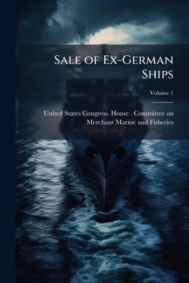 Sale of Ex-German Ships; Volume 1 by United States Congress House Committe
