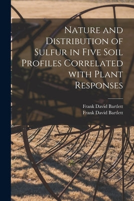 Nature and Distribution of Sulfur in Five Soil Profiles Correlated With Plant Responses by Bartlett, Frank David