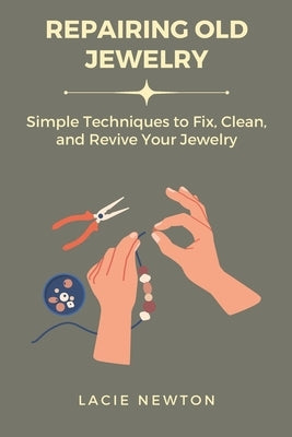 Repairing Old Jewelry: Simple Techniques to Fix, Clean, and Revive Your Jewelry by Newton, Lacie