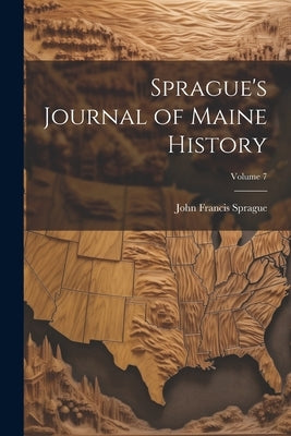 Sprague's Journal of Maine History; Volume 7 by Sprague, John Francis