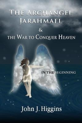 In the Beginning (Book I The Archangel Jarahmael and the War to Conquer Heaven) by Higgins, John J.