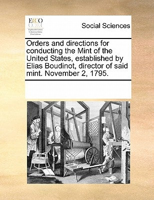 Orders and Directions for Conducting the Mint of the United States, Established by Elias Boudinot, Director of Said Mint. November 2, 1795. by Multiple Contributors