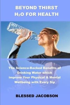 Beyond thirst H2o for health: The science-backed benefits of drinking water which improve your physical & mental wellbeing with every sip by Jacobson, Blessed