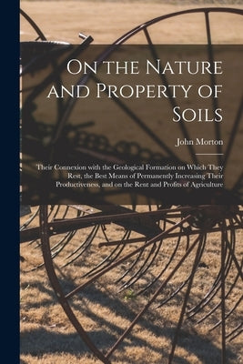 On the Nature and Property of Soils [electronic Resource]: Their Connexion With the Geological Formation on Which They Rest, the Best Means of Permane by Morton, John 1781-1864