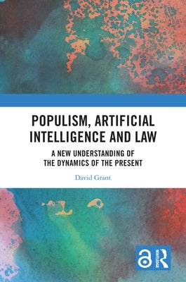 Populism, Artificial Intelligence and Law: A New Understanding of the Dynamics of the Present by Grant, David