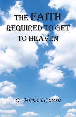The Faith Required To Get To Heaven by Cocoris, G. Michael