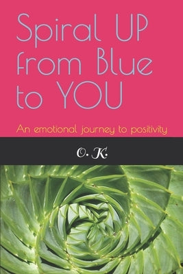 Spiral UP from Blue to YOU: An emotional journey to positivity by K, O.