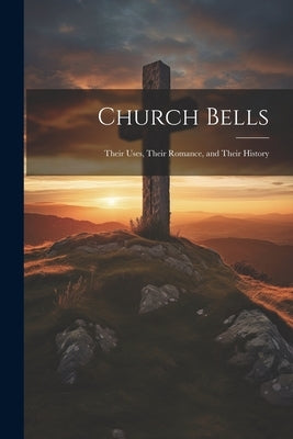 Church Bells: Their Uses, Their Romance, and Their History by Anonymous