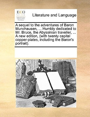 A Sequel to the Adventures of Baron Munchausen, ... Humbly Dedicated to Mr. Bruce, the Abyssinian Traveller, ... a New Edition, (with Twenty Capital C by Multiple Contributors