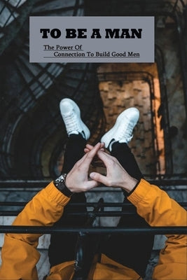 To Be A Man: The Power Of Connection To Build Good Men: How To Raise A Son As A Father by Cox, Jonathon