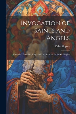 Invocation of Saints and Angels: Compiled From Gr., Engl. and Lat. Sources: Ed. by O. Shipley by Shipley, Orby