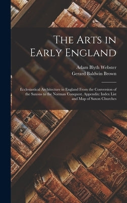 The Arts in Early England: Ecclesiastical Architecture in England From the Conversion of the Saxons to the Norman Conquest. Appendix: Index List by Brown, Gerard Baldwin