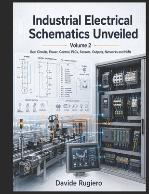 Industrial Electrical Schematics Unveiled - Volume 2: Real-world circuits, power, control, PLCs, sensors, outputs, networks and HMIs by Rugiero, Davide