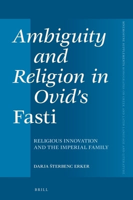 Ambiguity and Religion in Ovid's Fasti: Religious Innovation and the Imperial Family by Erker, Darja Sterbenc