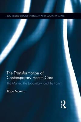 The Transformation of Contemporary Health Care: The Market, the Laboratory, and the Forum by Moreira, Tiago