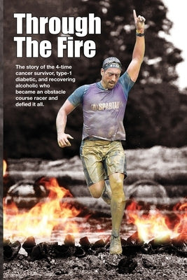 Through The Fire: The story of the 4-time cancer survivor, type-1 diabetic, and recovering alcoholic who became an obstacle course racer by Klingensmith, Nick