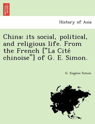 China: Its Social, Political, and Religious Life. from the French ["La Cite Chinoise"] of G. E. Simon. by Simon, G. Euge
