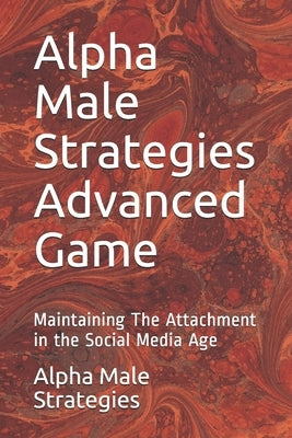Alpha Male Strategies Advanced Game: Maintaining The Attachment in the Social Media Age by Strategies, Alpha Male