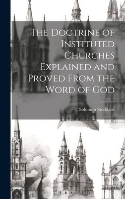 The Doctrine of Instituted Churches Explained and Proved From the Word of God by Stoddard, Solomon