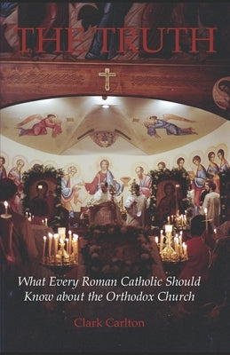 The Truth: What Every Roman Catholic Should Know about the Orthodox Church by Carlton, Clark