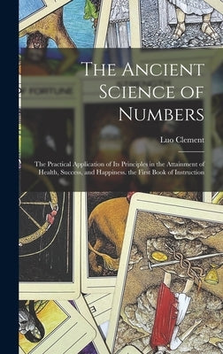 The Ancient Science of Numbers: The Practical Application of Its Principles in the Attainment of Health, Success, and Happiness. the First Book of Ins by Clement, Luo