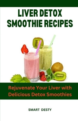 Liver Detox Smoothie Recipes: Rejuvenate Your Liver with Delicious Detox Smoothies by Desty, Smart