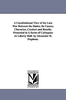 A Constitutional View of the Late War Between the States; Its Causes, Character, Conduct and Results. Presented in A Series of Colloquies At Liberty H by Stephens, Alexander Hamilton