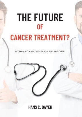 The future of cancer treatment?: Vitamin B17 and the search for the cure by Bayer, Hans C.