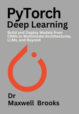 PyTorch Deep Learning: Build and Deploy Models from CNNs to Multimodal Architectures, LLMs, and Beyond by Brooks, Maxwell