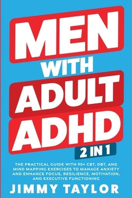 Men With Adult ADHD: 2 in 1: The Practical Guide with 90+ CBT, DBT, and Mind Mapping Exercises to Manage Anxiety and Enhance Focus, Resilience, Motiva by Taylor, Jimmy