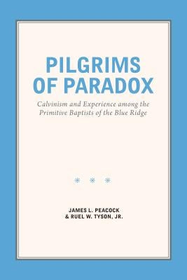 Pilgrims of Paradox: Calvinism and Experience among the Primitive Baptists of the Blue Ridge by Peacock, James L.