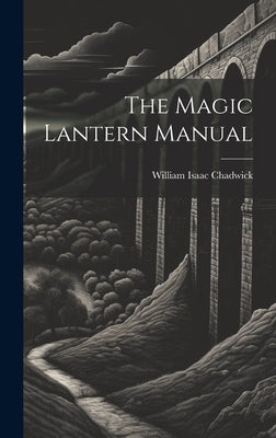 The Magic Lantern Manual by Chadwick, William Isaac