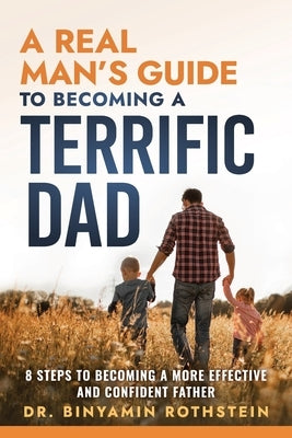 A Real Man's Guide to Becoming a Terrific Dad: A Step by Step Approach to Becoming a More Effective and Confidant Father by Rothstein, Binyamin
