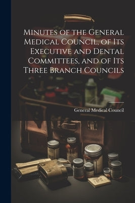 Minutes of the General Medical Council, of Its Executive and Dental Committees, and of Its Three Branch Councils by General Medical Council (Great Britain)