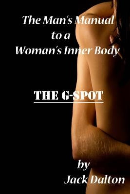 The Man's Manual to a Woman's Inner Body: The G-Spot by Dalton, Jack