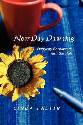 New Day Dawning: Everyday Encounters with the Holy by Faltin, Linda