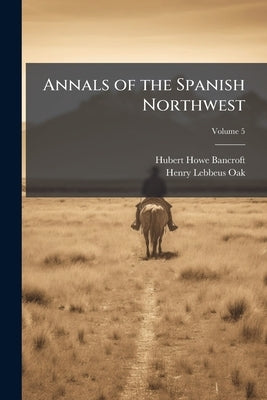 Annals of the Spanish Northwest: California; Volume 5 by Bancroft, Hubert Howe